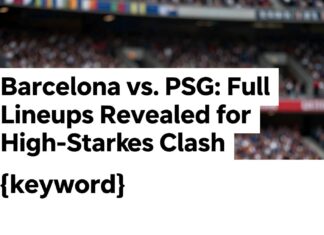 Barcelona vs. PSG: Full Lineups Revealed for High-Stakes Clash