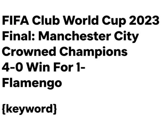 FIFA Club World Cup 2023 Final: Manchester City Crowned Champions After 4-0 Win Over Flamengo Lagos News