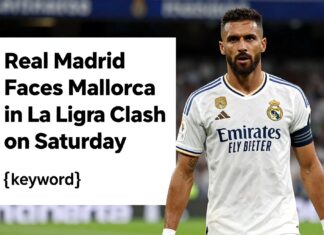 Real Madrid Faces Mallorca in La Liga Clash on Saturday